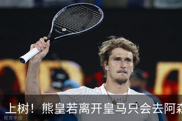 上树！熊皇若离开皇马只会去阿森纳 索要1500万忠诚奖遭弗爷拒绝