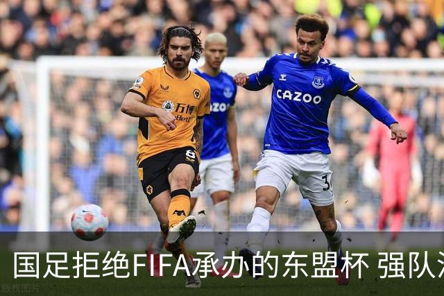 国足拒绝FIFA承办的东盟杯 强队没参赛将参加五国邀请赛