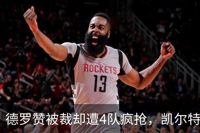 德罗赞被裁却遭4队疯抢，凯尔特人有望捡漏？18年老兵仍能砍20+